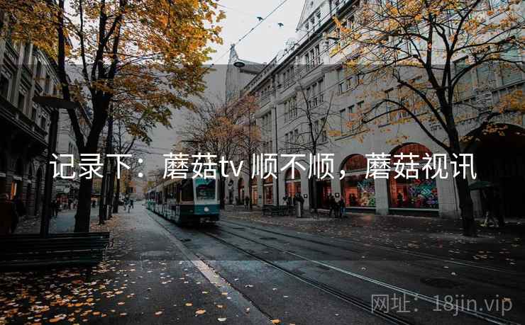 记录下：蘑菇tv 顺不顺，蘑菇视讯  第2张