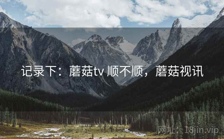 记录下：蘑菇tv 顺不顺，蘑菇视讯  第1张