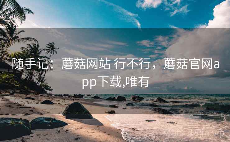随手记：蘑菇网站 行不行，蘑菇官网app下载,唯有  第2张