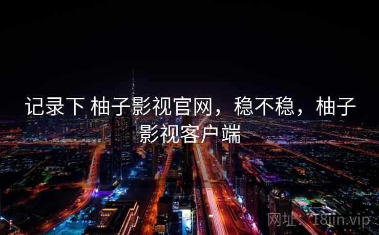 记录下 柚子影视官网，稳不稳，柚子影视客户端  第2张