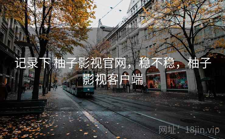 记录下 柚子影视官网，稳不稳，柚子影视客户端  第1张