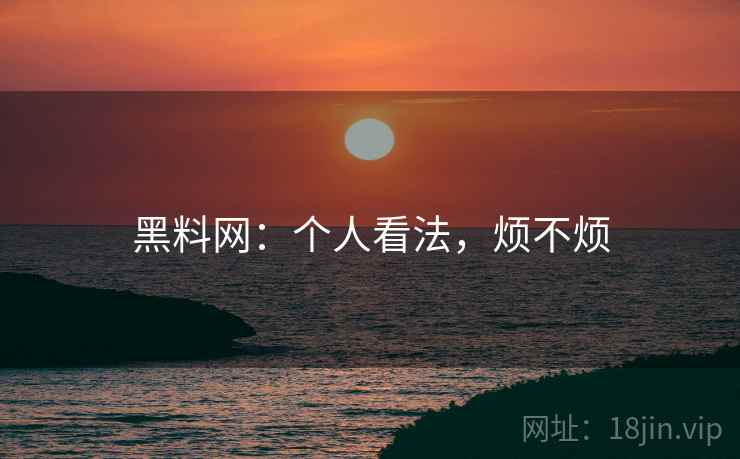 黑料网：个人看法，烦不烦  第1张