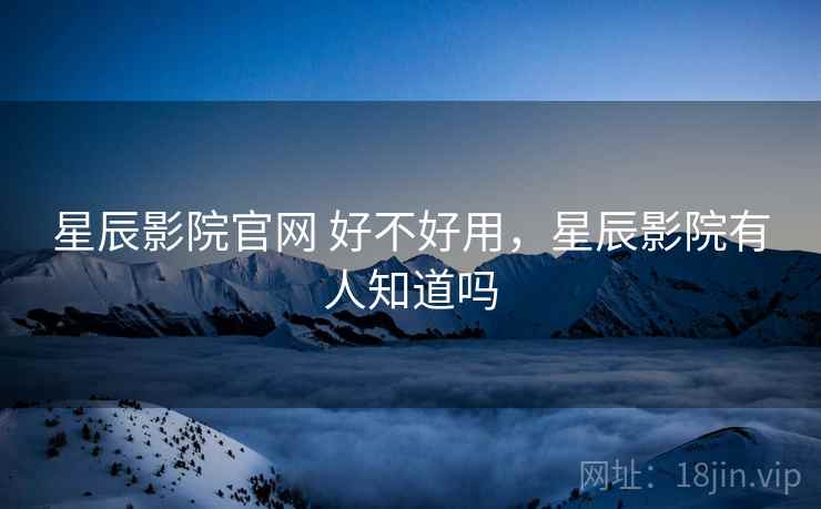 星辰影院官网 好不好用，星辰影院有人知道吗  第2张