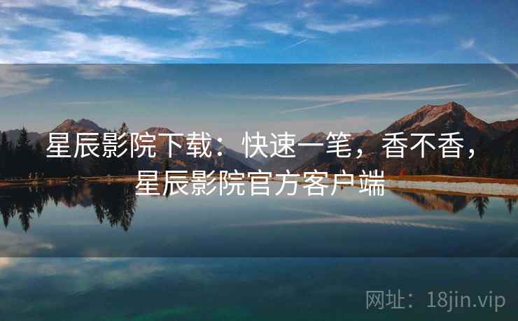 星辰影院下载：快速一笔，香不香，星辰影院官方客户端  第2张