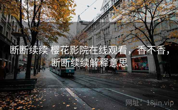 断断续续 樱花影院在线观看，香不香，断断续续解释意思  第1张
