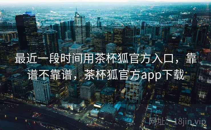 最近一段时间用茶杯狐官方入口，靠谱不靠谱，茶杯狐官方app下载  第1张