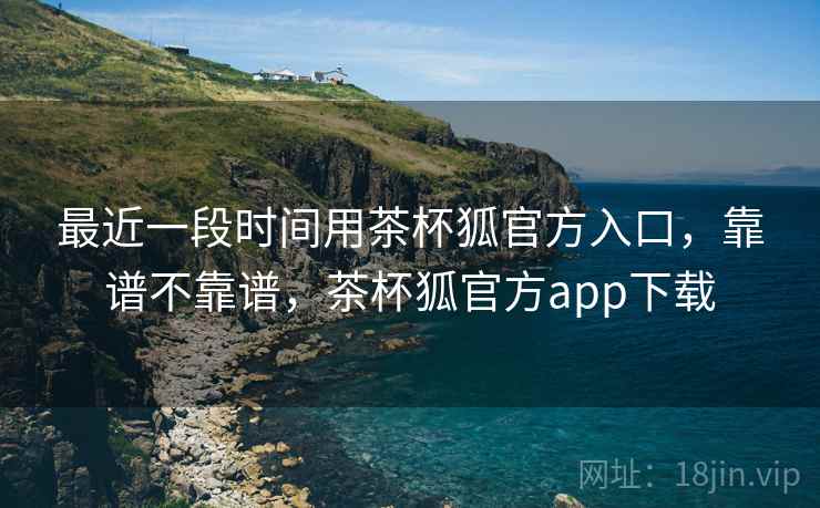 最近一段时间用茶杯狐官方入口，靠谱不靠谱，茶杯狐官方app下载  第2张