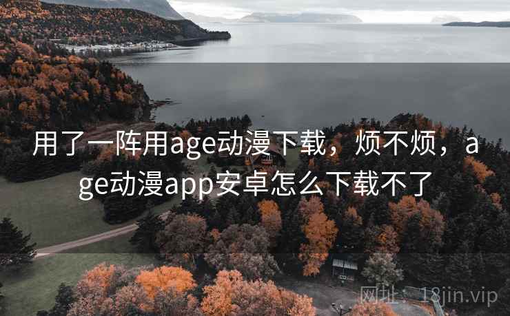 用了一阵用age动漫下载，烦不烦，age动漫app安卓怎么下载不了  第1张