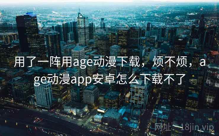 用了一阵用age动漫下载，烦不烦，age动漫app安卓怎么下载不了  第2张