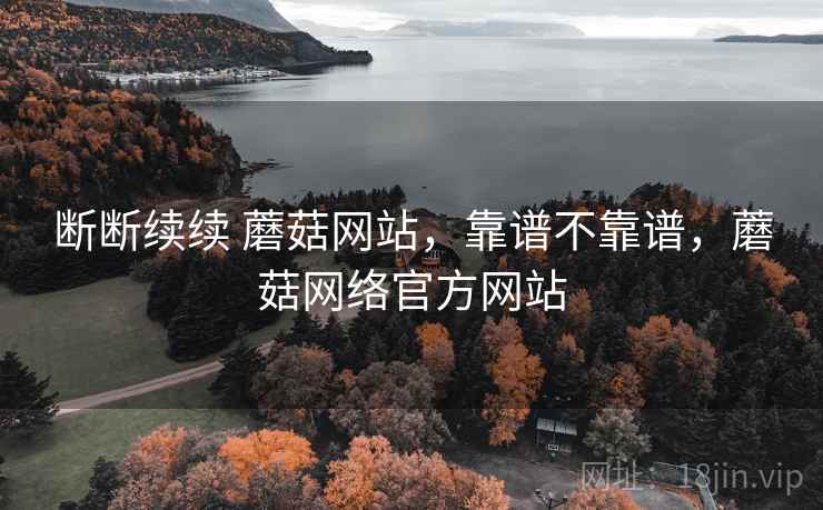 断断续续 蘑菇网站,靠谱不靠谱,蘑菇网络官方网站 第1张 断断续续 蘑菇网站,靠谱不靠谱,蘑菇网络官方网站 第1张