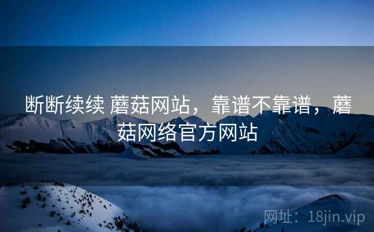 断断续续 蘑菇网站,靠谱不靠谱,蘑菇网络官方网站 第2张 断断续续 蘑菇网站,靠谱不靠谱,蘑菇网络官方网站 第2张