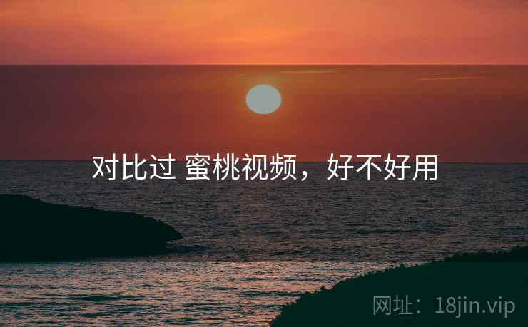 对比过 蜜桃视频，好不好用  第1张