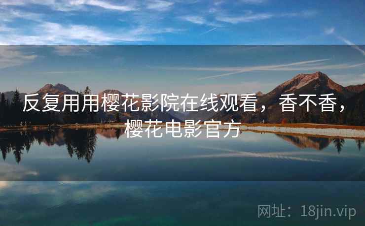 反复用用樱花影院在线观看，香不香，樱花电影官方  第2张