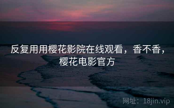 反复用用樱花影院在线观看，香不香，樱花电影官方  第1张