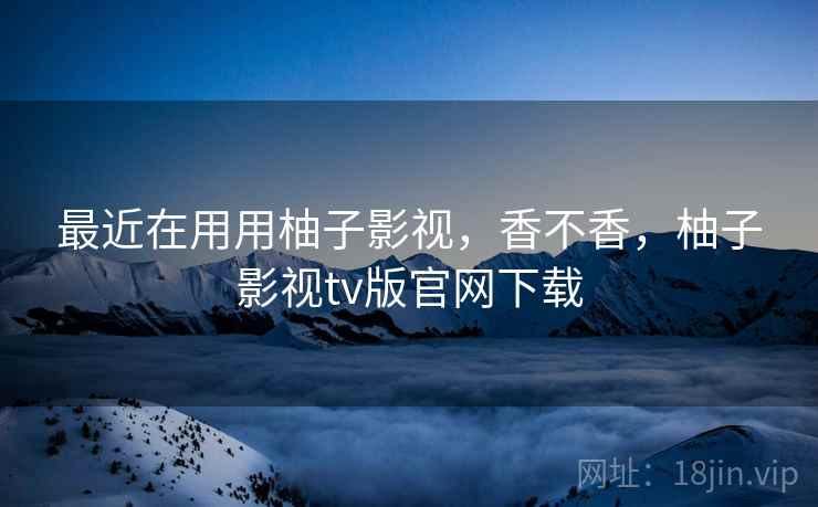 最近在用用柚子影视,香不香,柚子影视tv版官网下载 第1张 最近在用用柚子影视,香不香,柚子影视tv版官网下载 第1张