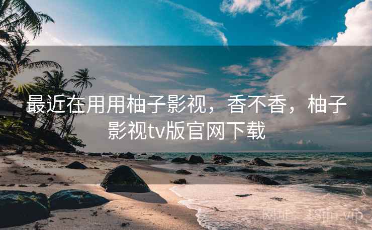 最近在用用柚子影视,香不香,柚子影视tv版官网下载 第2张 最近在用用柚子影视,香不香,柚子影视tv版官网下载 第2张