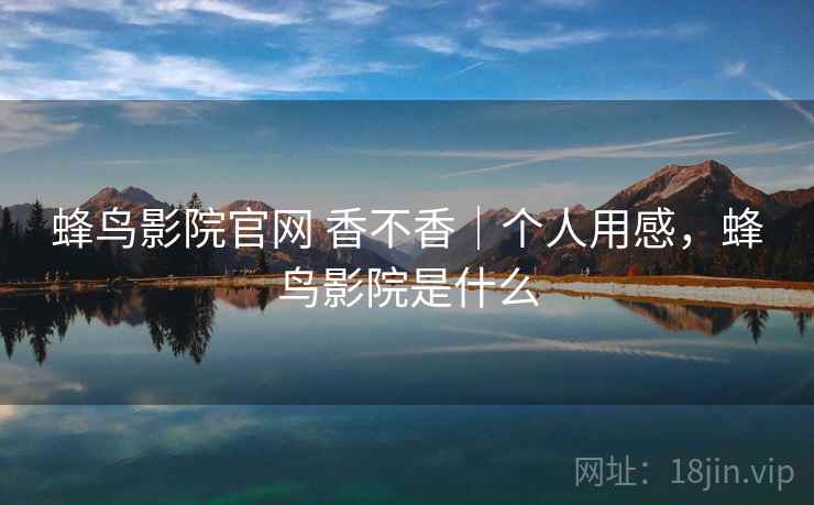 蜂鸟影院官网 香不香｜个人用感，蜂鸟影院是什么  第1张