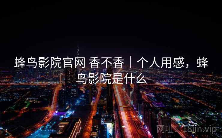 蜂鸟影院官网 香不香｜个人用感，蜂鸟影院是什么  第2张