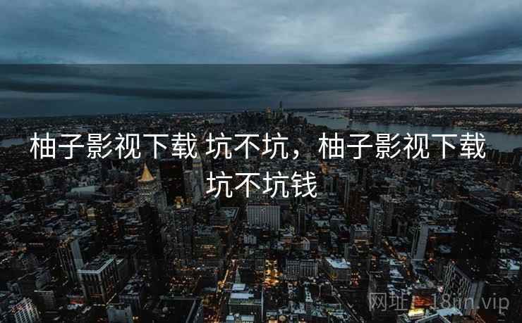 柚子影视下载 坑不坑，柚子影视下载 坑不坑钱  第2张