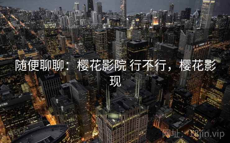 随便聊聊：樱花影院 行不行，樱花影现  第1张