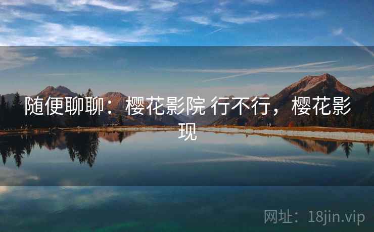 随便聊聊：樱花影院 行不行，樱花影现  第2张