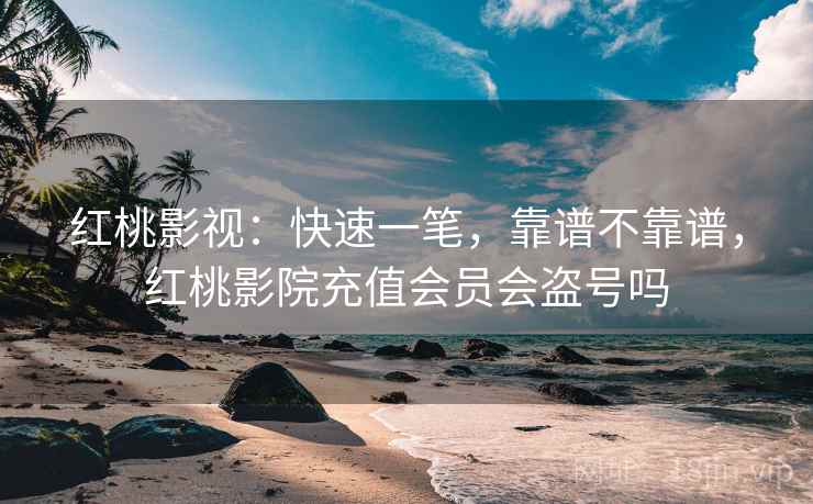 红桃影视:快速一笔,靠谱不靠谱,红桃影院充值会员会盗号吗 第1张 红桃影视:快速一笔,靠谱不靠谱,红桃影院充值会员会盗号吗 第1张