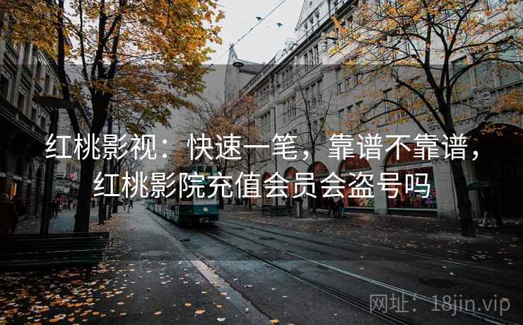 红桃影视:快速一笔,靠谱不靠谱,红桃影院充值会员会盗号吗 第2张 红桃影视:快速一笔,靠谱不靠谱,红桃影院充值会员会盗号吗 第2张