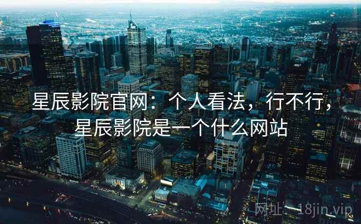 星辰影院官网：个人看法，行不行，星辰影院是一个什么网站  第2张