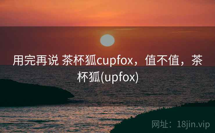 用完再说 茶杯狐cupfox，值不值，茶杯狐(upfox)  第1张
