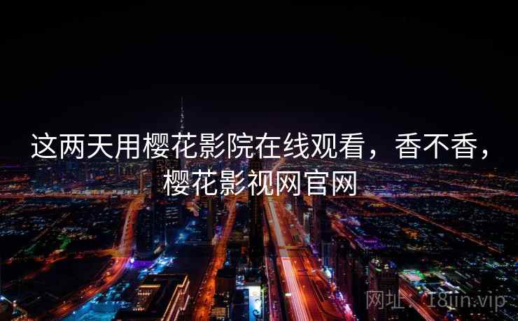 这两天用樱花影院在线观看，香不香，樱花影视网官网  第2张