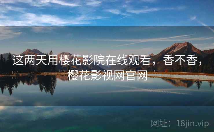 这两天用樱花影院在线观看，香不香，樱花影视网官网  第1张