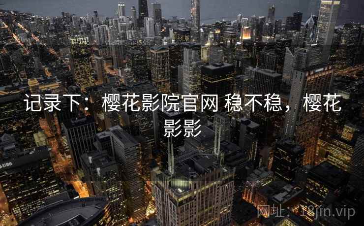 记录下：樱花影院官网 稳不稳，樱花影影  第2张