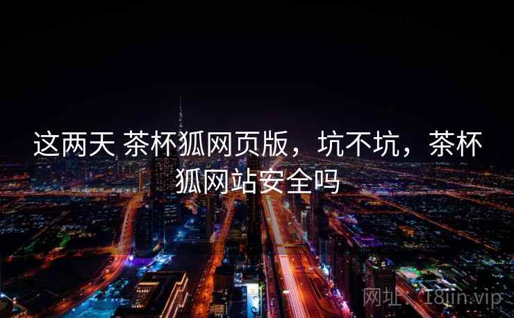 这两天 茶杯狐网页版，坑不坑，茶杯狐网站安全吗  第1张
