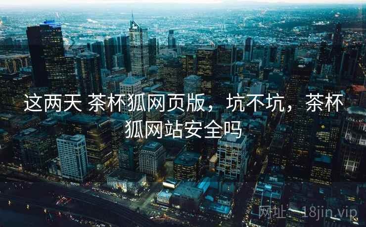 这两天 茶杯狐网页版，坑不坑，茶杯狐网站安全吗  第2张