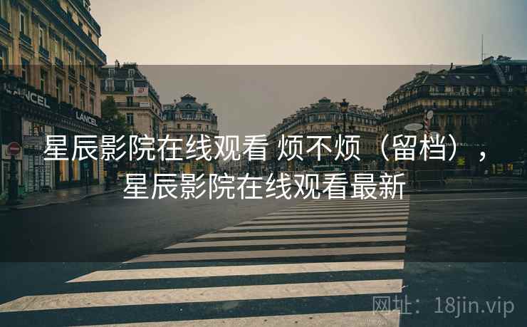 星辰影院在线观看 烦不烦（留档），星辰影院在线观看最新  第1张