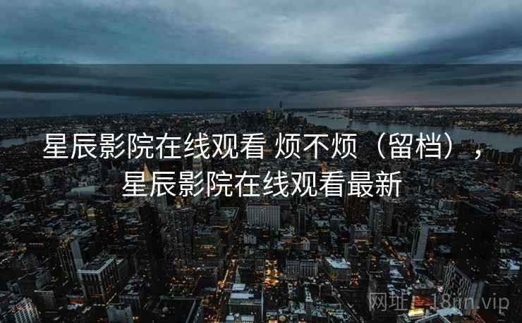 星辰影院在线观看 烦不烦（留档），星辰影院在线观看最新  第2张