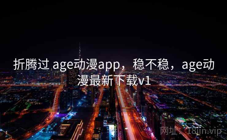 折腾过 age动漫app，稳不稳，age动漫最新下载v1  第2张