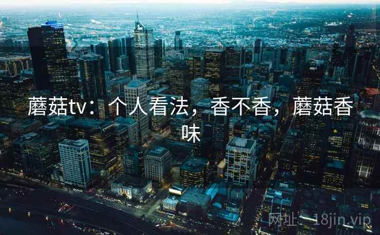 蘑菇tv:个人看法,香不香,蘑菇香味 第2张 蘑菇tv:个人看法,香不香,蘑菇香味 第2张