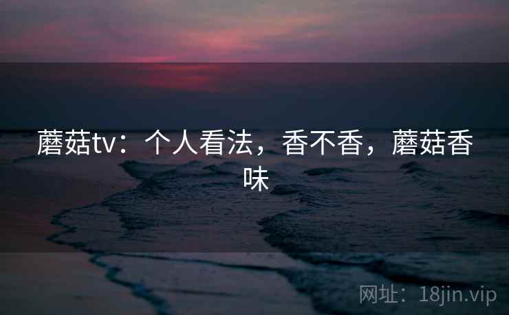 蘑菇tv:个人看法,香不香,蘑菇香味 第1张 蘑菇tv:个人看法,香不香,蘑菇香味 第1张
