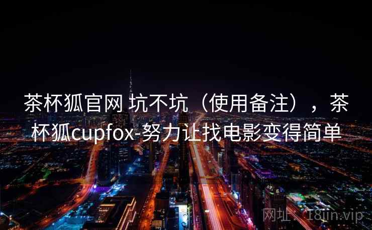 茶杯狐官网 坑不坑（使用备注），茶杯狐cupfox-努力让找电影变得简单  第1张
