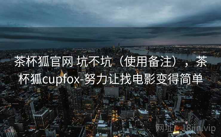 茶杯狐官网 坑不坑（使用备注），茶杯狐cupfox-努力让找电影变得简单  第2张