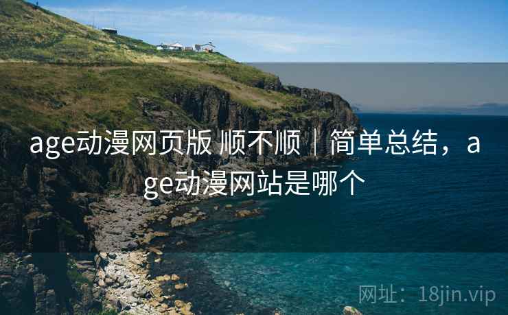 age动漫网页版 顺不顺｜简单总结，age动漫网站是哪个  第1张