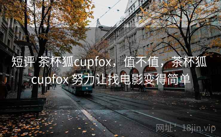 短评 茶杯狐cupfox，值不值，茶杯狐 cupfox 努力让找电影变得简单  第1张