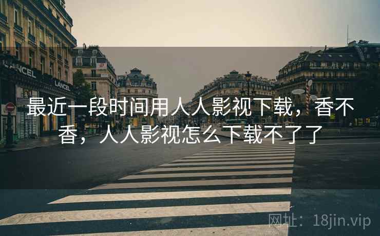 最近一段时间用人人影视下载，香不香，人人影视怎么下载不了了  第1张