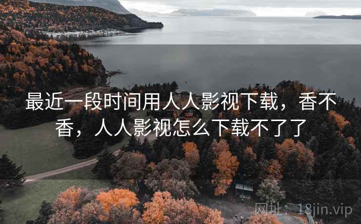 最近一段时间用人人影视下载，香不香，人人影视怎么下载不了了  第2张