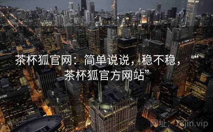 茶杯狐官网：简单说说，稳不稳，“茶杯狐官方网站”  第1张