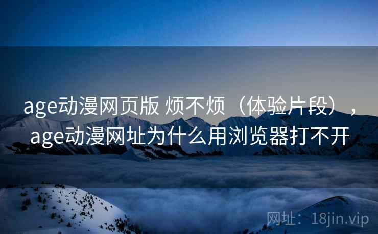 age动漫网页版 烦不烦(体验片段),age动漫网址为什么用浏览器打不开 第1张 age动漫网页版 烦不烦(体验片段),age动漫网址为什么用浏览器打不开 第1张