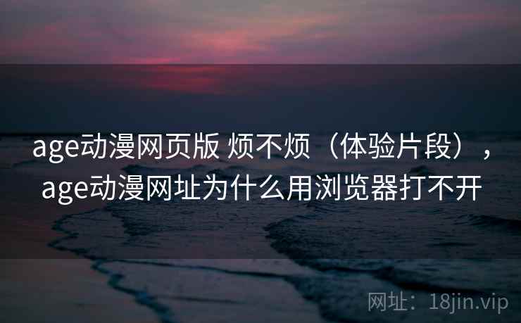 age动漫网页版 烦不烦(体验片段),age动漫网址为什么用浏览器打不开 第2张 age动漫网页版 烦不烦(体验片段),age动漫网址为什么用浏览器打不开 第2张