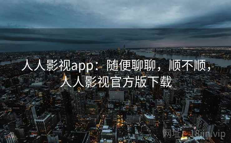 人人影视app:随便聊聊,顺不顺,人人影视官方版下载 第1张 人人影视app:随便聊聊,顺不顺,人人影视官方版下载 第1张