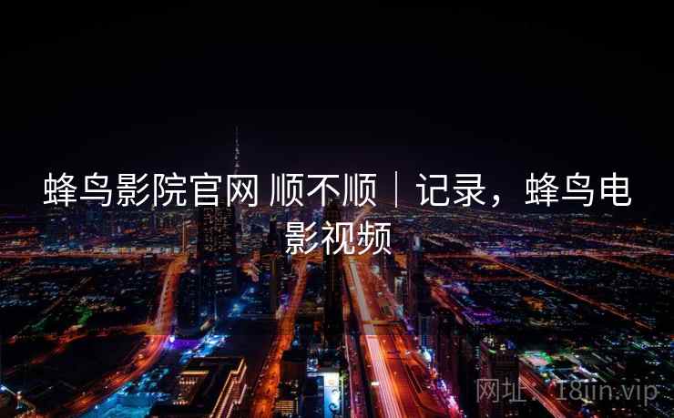 蜂鸟影院官网 顺不顺｜记录，蜂鸟电影视频  第2张